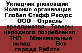 Укладчик-упаковщик › Название организации ­ Глобал Стафф Ресурс, ООО › Отрасль предприятия ­ Товары народного потребления (ТНП) › Минимальный оклад ­ 30 000 - Все города Работа » Вакансии   . Карелия респ.